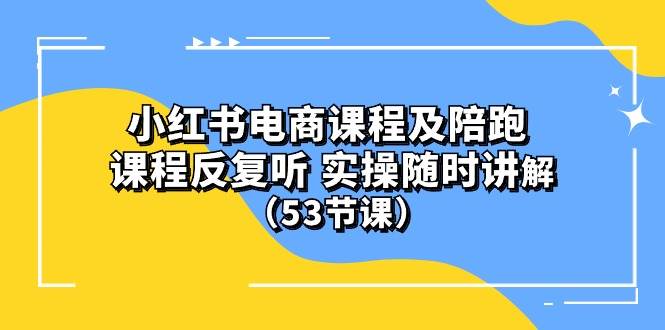 小红书电商课程陪跑课 课程反复听 实操随时讲解 （53节课）-智领未来创业网