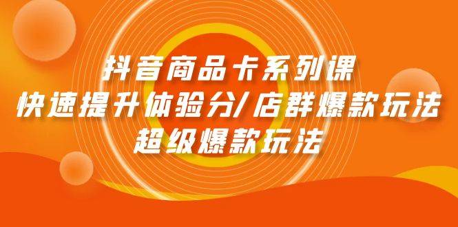 抖音商品卡系列课：快速提升体验分/店群爆款玩法/超级爆款玩法-智领未来创业网
