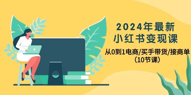 2024年最新小红书变现课，从0到1电商/买手带货/接商单（10节课）-智领未来创业网