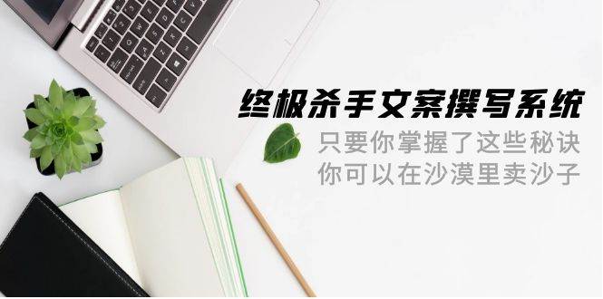 终极 杀手文案-撰写系统 只要你掌握了这些秘诀 你可以在沙漠里卖沙子-42节-智领未来创业网