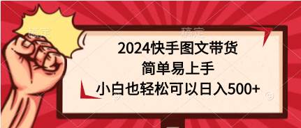 2024快手图文带货，简单易上手，小白也轻松可以日入500+-智领未来创业网
