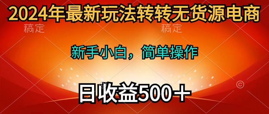 2024年最新玩法转转无货源电商，新手小白 简单操作，长期稳定 日收入500＋-智领未来创业网