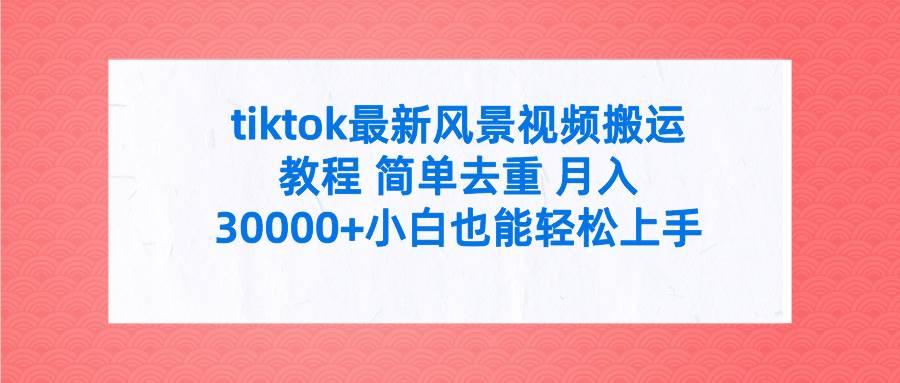 tiktok最新风景视频搬运教程 简单去重 月入30000+附全套工具-智领未来创业网