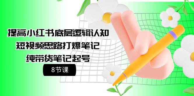 提高小红书底层逻辑认知+短视频思路打爆笔记+纯带货笔记起号（8节课）-智领未来创业网