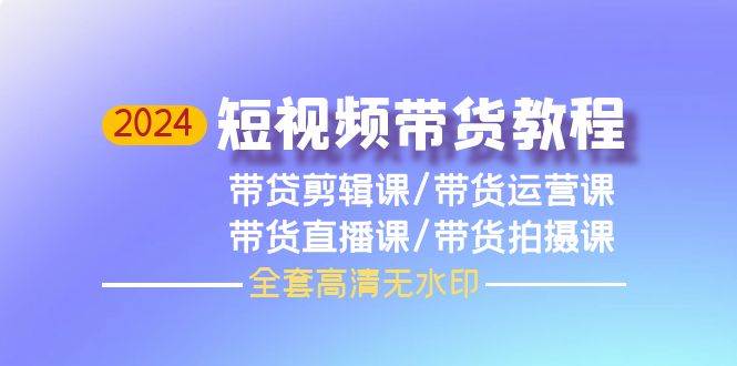 2024短视频带货教程，剪辑课+运营课+直播课+拍摄课（全套高清无水印）-智领未来创业网
