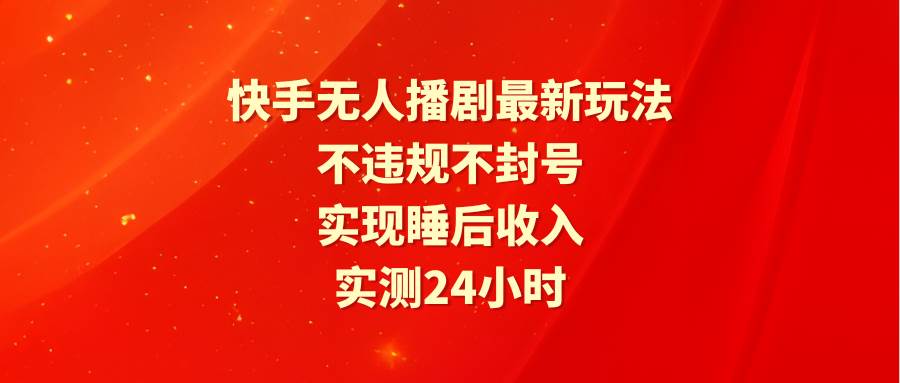 快手无人播剧最新玩法，实测24小时不违规不封号，实现睡后收入-智领未来创业网