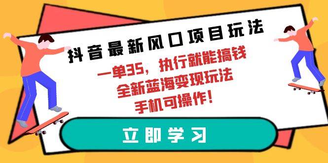 抖音最新风口项目玩法，一单35，执行就能搞钱 全新蓝海变现玩法 手机可操作-智领未来创业网