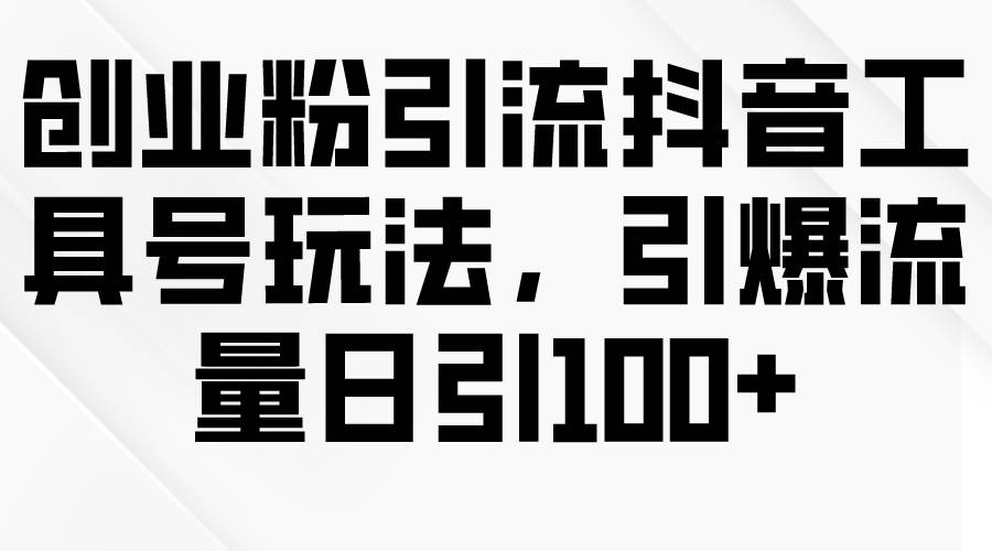 创业粉引流抖音工具号玩法，引爆流量日引100+-智领未来创业网