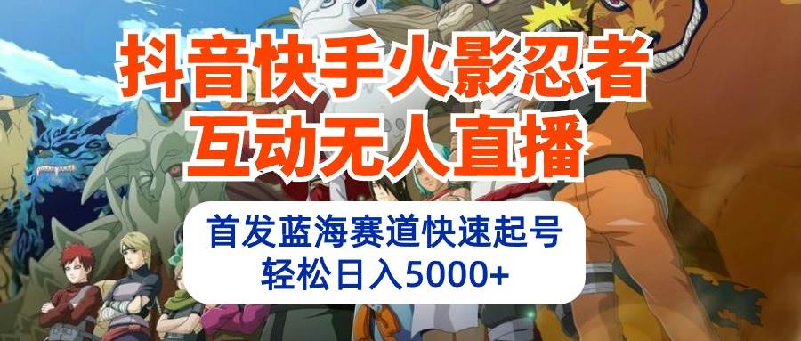 抖音快手火影忍者互动无人直播 蓝海赛道快速起号 日入5000+教程+软件+素材-智领未来创业网
