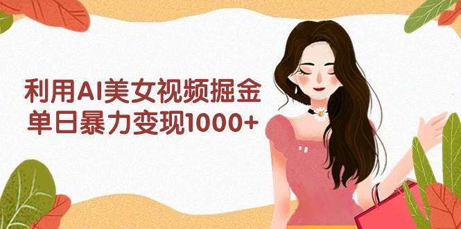 利用AI美女视频掘金，单日暴力变现1000+，多平台高收益，小白跟着干就完…-智领未来创业网