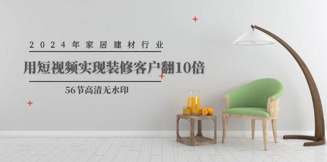 2024年家居建材行业，用短视频实现装修客户翻10倍（56节高清无水印）-智领未来创业网