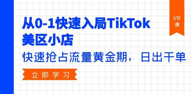 从0-1快速入局TikTok美区小店，快速抢占流量黄金期，日出千单（9节课）-智领未来创业网