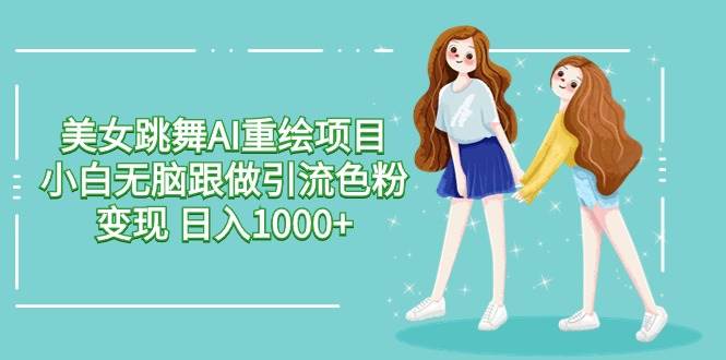 美女跳舞AI重绘项目 小白无脑跟做引流色粉变现 日入1000+-智领未来创业网