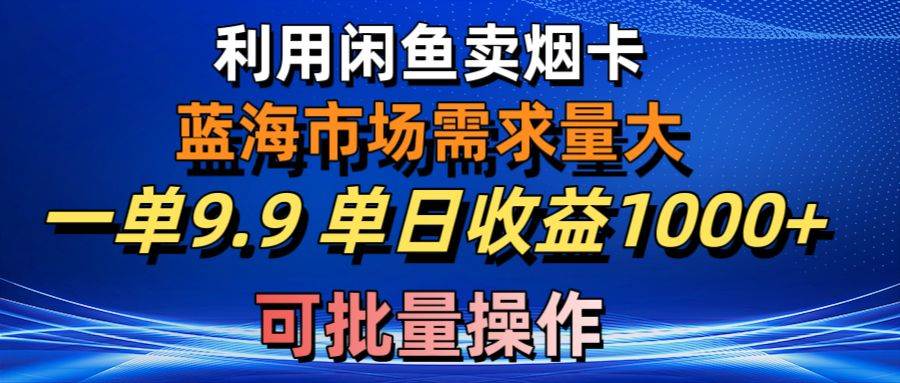 利用咸鱼卖烟卡，蓝海市场需求量大，一单9.9单日收益1000+，可批量操作-智领未来创业网