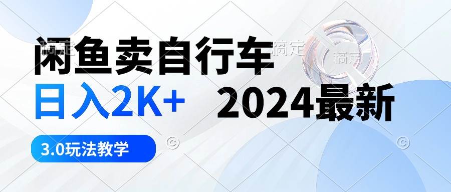 闲鱼卖自行车 日入2K+ 2024最新 3.0玩法教学-智领未来创业网