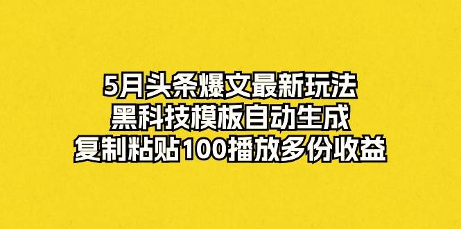 5月头条爆文最新玩法，黑科技模板自动生成，复制粘贴100播放多份收益-智领未来创业网