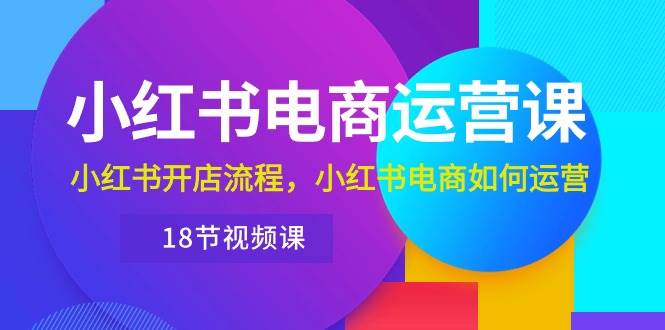 小红书·电商运营课：小红书开店流程，小红书电商如何运营（18节视频课）-智领未来创业网