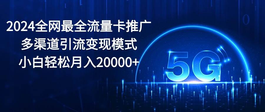 2024全网最全流量卡推广多渠道引流变现模式，小白轻松月入20000+-智领未来创业网