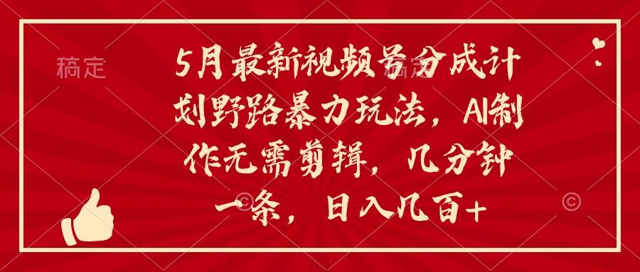 5月最新视频号分成计划野路暴力玩法，ai制作，无需剪辑。几分钟一条，…-智领未来创业网