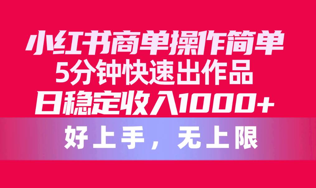 小红书商单操作简单，5分钟快速出作品，日稳定收入1000+，无上限-智领未来创业网