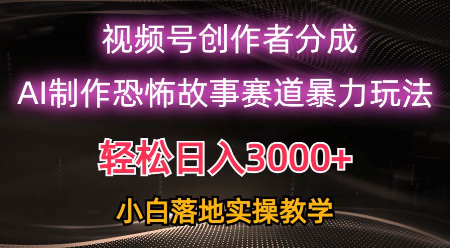 日入3000+，视频号AI恐怖故事赛道暴力玩法，轻松过原创，小白也能轻松上手-智领未来创业网
