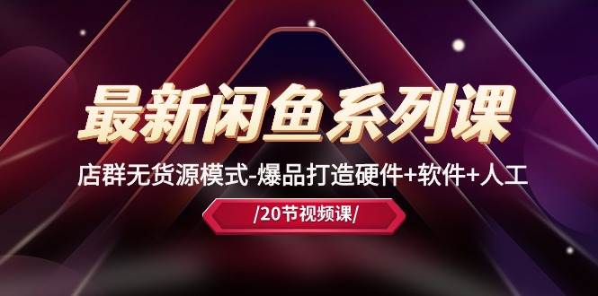 最新闲鱼系列课，店群无货源模式-爆品打造硬件+软件+人工（20节课）-智领未来创业网