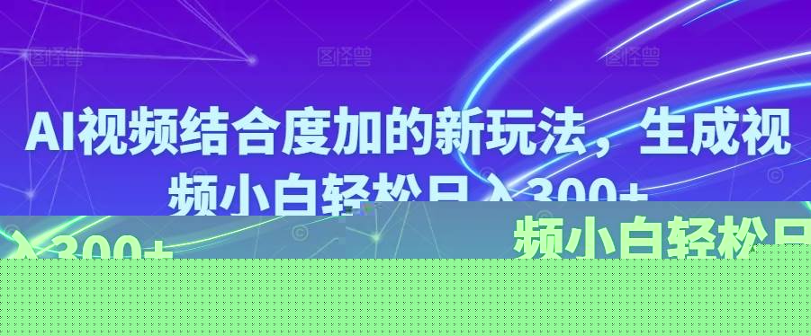 Ai视频结合度加的新玩法,生成视频小白轻松日入300+-智领未来创业网