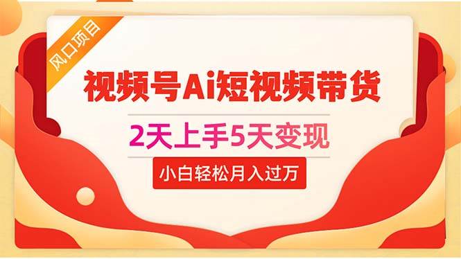 2天上手5天变现视频号Ai短视频带货0粉丝0基础小白轻松月入过万-智领未来创业网