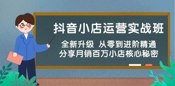 抖音小店运营实战班，全新升级 从零到进阶精通 分享月销百万小店核心秘密-智领未来创业网