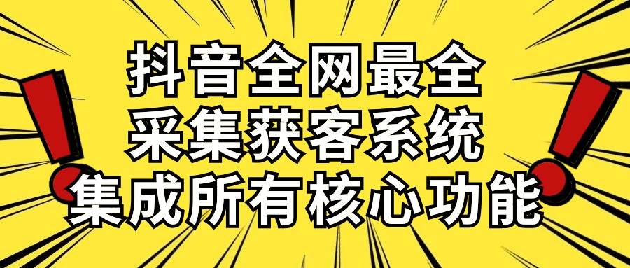 抖音全网最全采集获客系统，集成所有核心功能，日引500+-智领未来创业网
