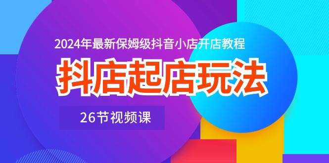 抖店起店玩法，2024年最新保姆级抖音小店开店教程（26节视频课）-智领未来创业网