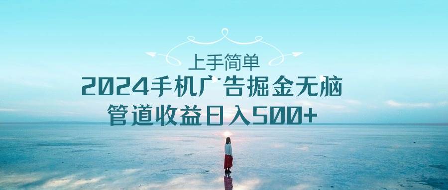 上手简单，2024手机广告掘金无脑，管道收益日入500+-智领未来创业网