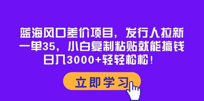 蓝海风口差价项目，发行人拉新，一单35，小白复制粘贴就能搞钱！日入3000+轻轻松松-智领未来创业网