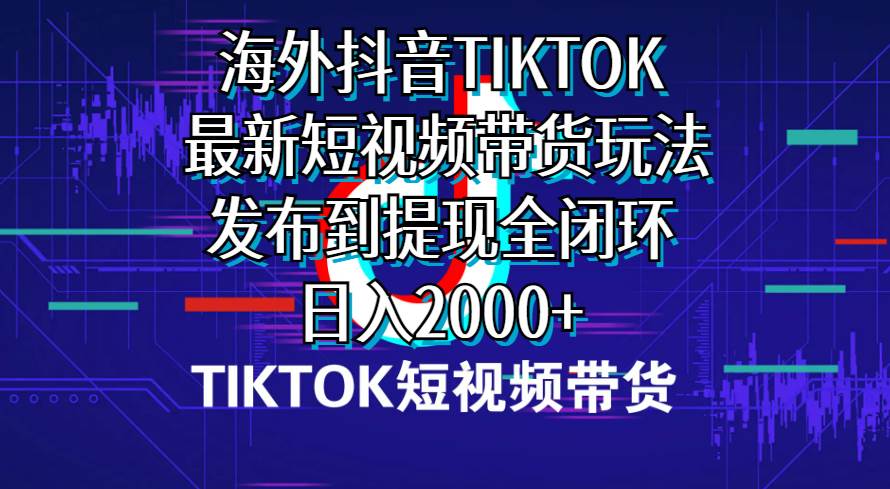 海外短视频带货，最新短视频带货玩法发布到提现全闭环，日入2000+-智领未来创业网
