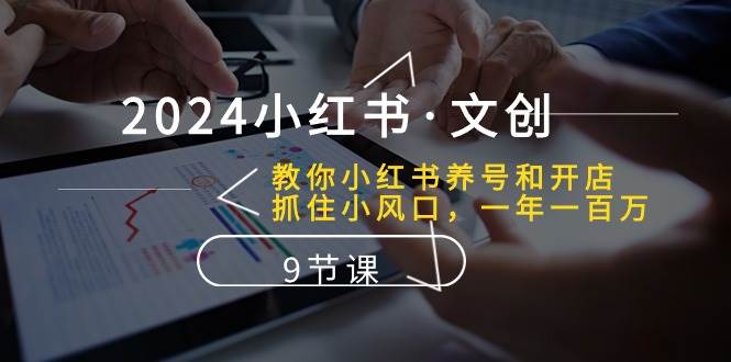 2024小红书·文创：教你小红书养号和开店、抓住小风口 一年一百万 (9节课)-智领未来创业网