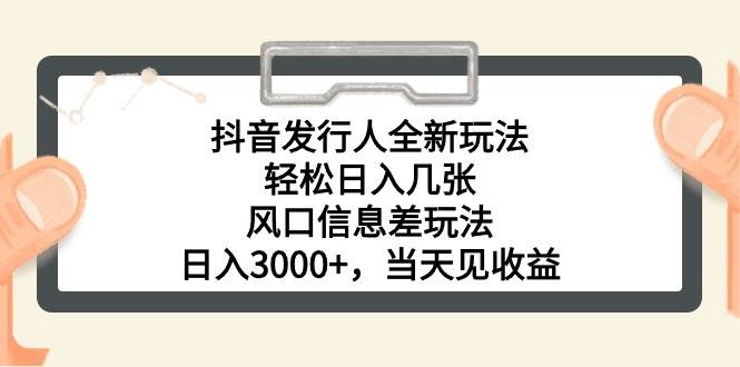 抖音发行人全新玩法，轻松日入几张，风口信息差玩法，日入3000+，当天…-智领未来创业网