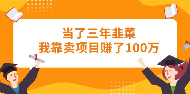 当了三年韭菜我靠卖项目赚了100万-智领未来创业网