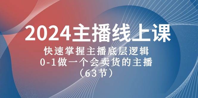 2024主播线上课，快速掌握主播底层逻辑，0-1做一个会卖货的主播（63节课）-智领未来创业网