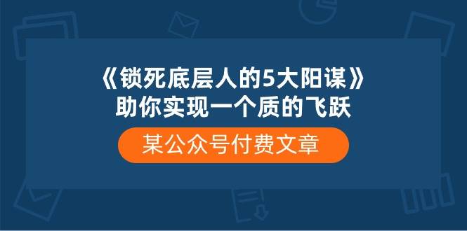 某付费文章《锁死底层人的5大阳谋》助你实现一个质的飞跃-智领未来创业网