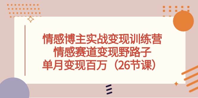 情感博主实战变现训练营，情感赛道变现野路子，单月变现百万（26节课）-智领未来创业网