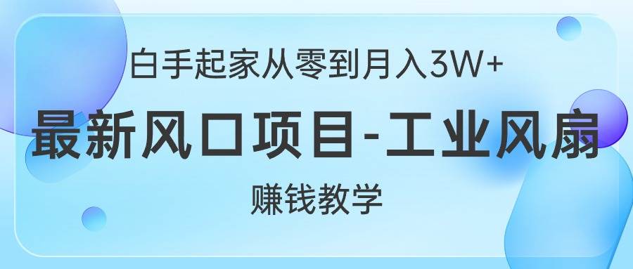 白手起家从零到月入3W+，最新风口项目-工业风扇赚钱教学-智领未来创业网