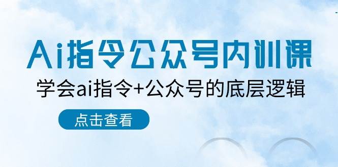 Ai指令-公众号内训课：学会ai指令+公众号的底层逻辑（7节课）-智领未来创业网