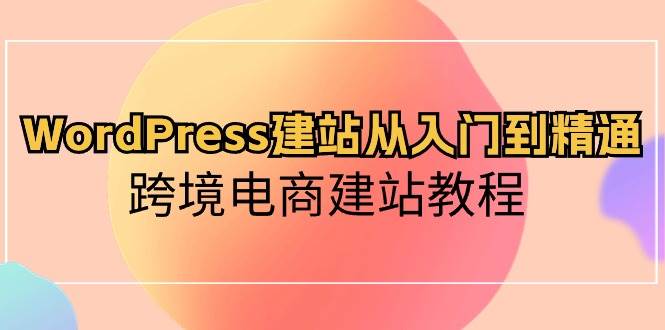 WordPress建站从入门到精通，跨境电商建站教程-智领未来创业网