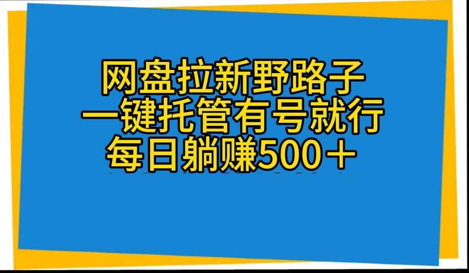 网盘拉新野路子，一键托管有号就行，全自动代发视频，每日躺赚500＋-智领未来创业网