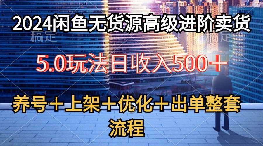 2024闲鱼无货源高级进阶卖货5.0，养号＋选品＋上架＋优化＋出单整套流程-智领未来创业网