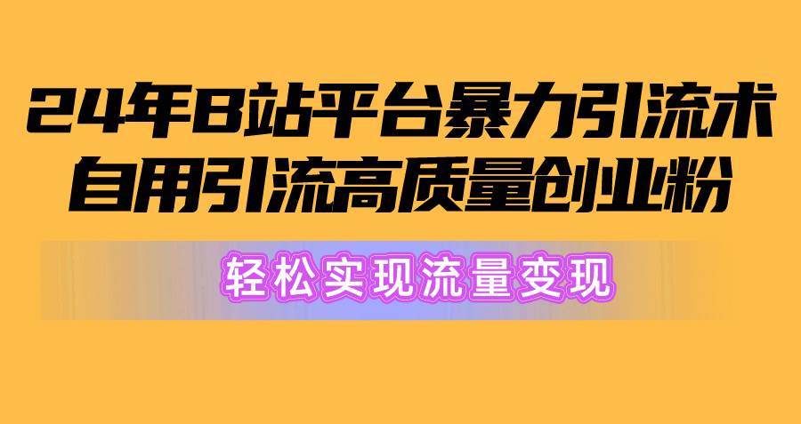 2024年B站平台暴力引流术，自用引流高质量创业粉，轻松实现流量变现！-智领未来创业网