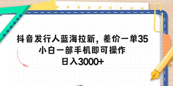 抖音发行人蓝海拉新，差价一单35，小白一部手机即可操作，日入3000+-智领未来创业网