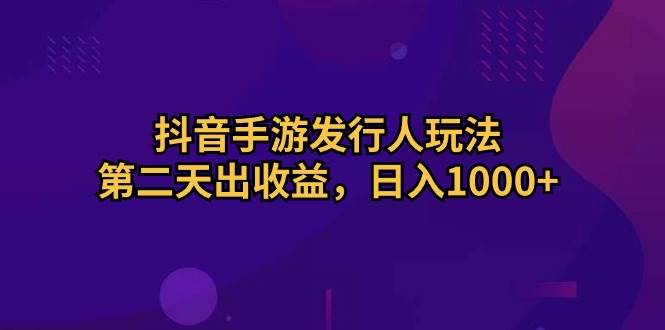 抖音手游发行人玩法，第二天出收益，日入1000+-智领未来创业网