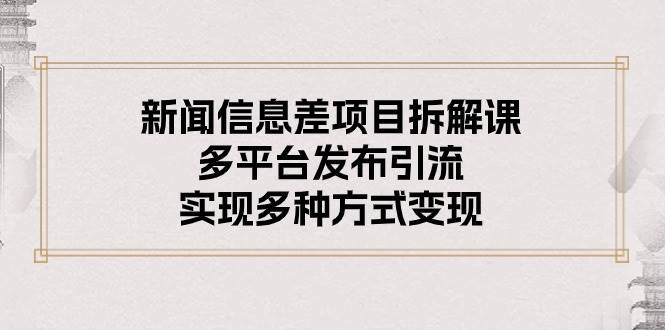 新闻信息差项目拆解课：多平台发布引流，实现多种方式变现-智领未来创业网