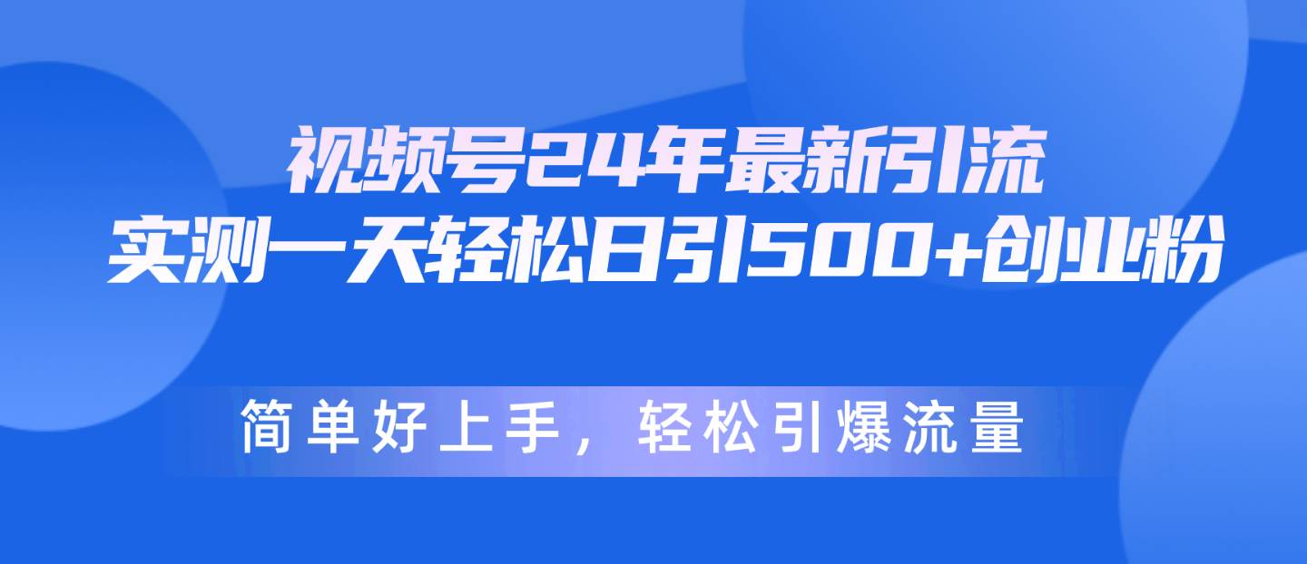 视频号24年最新引流，一天轻松日引500+创业粉，简单好上手，轻松引爆流量-智领未来创业网